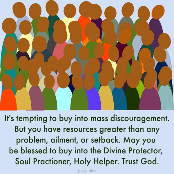 It’s tempting to buy into mass discouragement. But you have resources greater than any problem, ailment, or setback. May you be blessed to buy into the Divine Protector, the
Soul Practioner, the Holy Helper. Trust God.