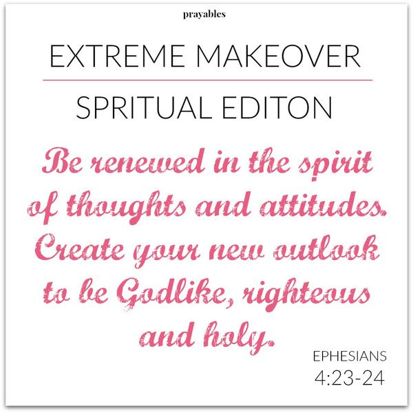 Ephesians 4:23-24 Be renewed in the spirit of thoughts and attitudes. Create your new outlook to be Godlike, righteous and holy.