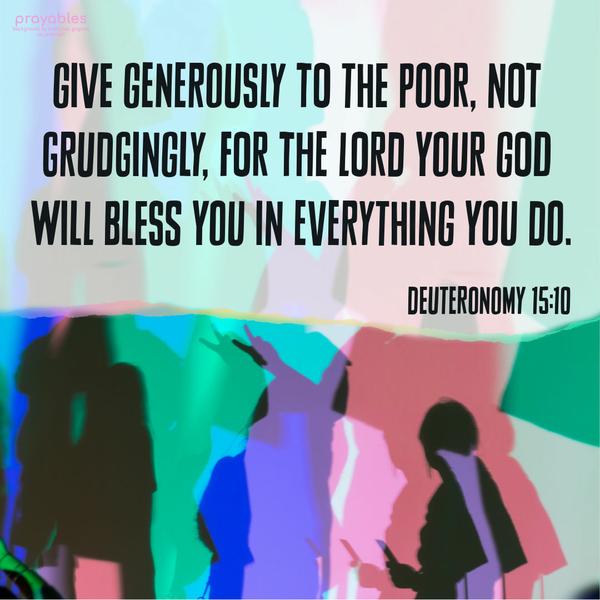 Deuteronomy 15:10 Give generously to the poor, not grudgingly, for the Lord your God will bless you in everything you do.