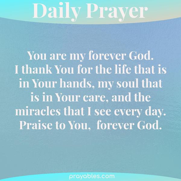 You are my forever God. I thank You for the life that is in Your hands, my soul that is in Your care, and the miracles that I see every day. Praise to You,  forever God.