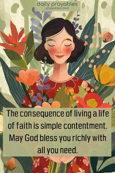 The consequence of living a life of faith is simple contentment. May God bless you richly with all you need.