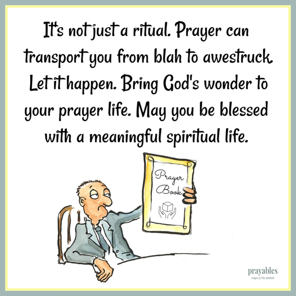 It’s not just a ritual. Prayer can transport you from blah to awestruck. Let it happen. Bring God’s wonder to your prayer life. May you be blessed with a meaningful spiritual life. 