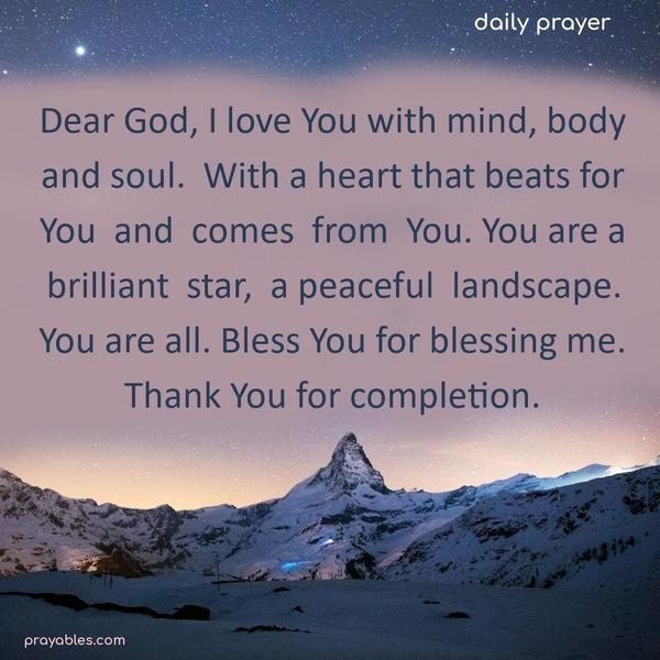 Dear God, I love You with mind, body, and soul. With a heart that beats for You and comes from You. You are a brilliant star, a peaceful landscape. You are all. Bless You for blessing me. Thank You for completion.