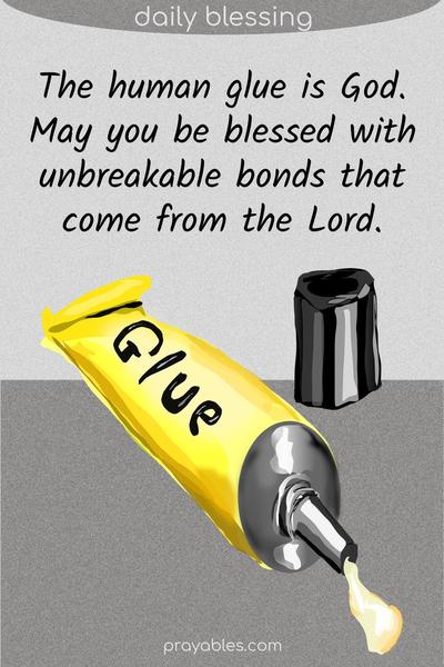 The human glue is God. May you be blessed with unbreakable bonds that come from the Lord. 