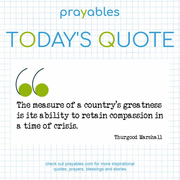 The measure of a country's greatness is its ability to retain compassion in a time of crisis. Thurgood Marshall