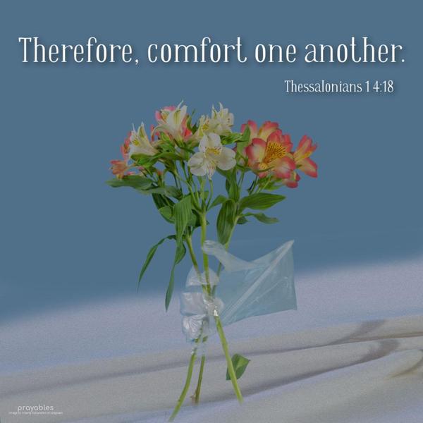 Thessalonians 1 4:18 Therefore, comfort one another.