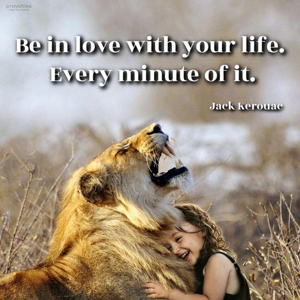 Be in love with your life. Every minute of it. Jack Kerouac