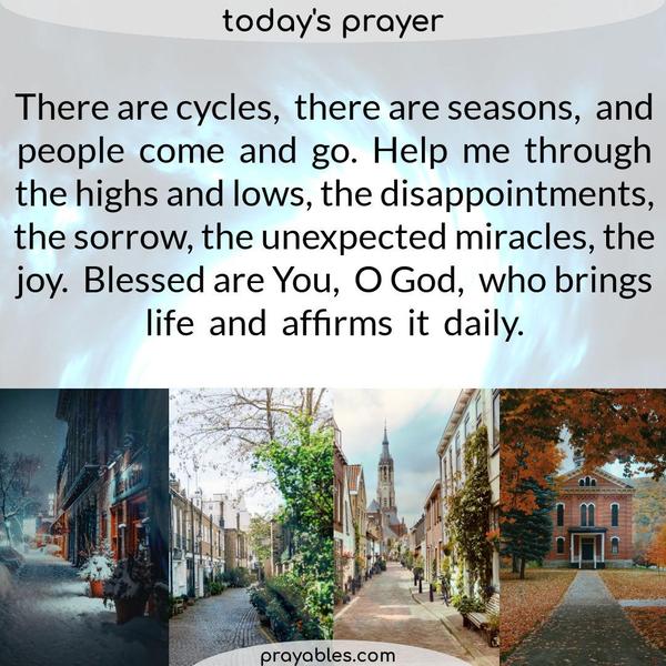 There are cycles, there are seasons, and people come and go. Help me through the highs and lows, the disappointments, the sorrow, the unexpected miracles, the joy. Blessed are
You, O God, who brings life and affirms it daily. Amen
