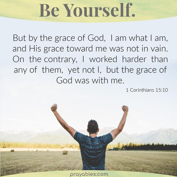 1 Corinthians 15:10 But by the grace of God, I am what I am, and His grace toward me was not in vain. On the contrary, I worked harder than any of them, yet not I, but the
grace of God that was with me.