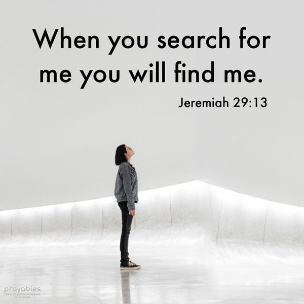 Jeremiah 29:13 When you search for me, you will find me.