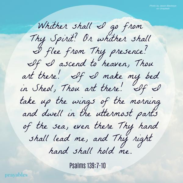 Psalms 139:7-10 Whither shall I go from Thy Spirit? Or whither shall I flee from Thy presence? If I ascend to heaven, thou art there! If I make my bed in Sheol, thou art there! If I take up the wings of the morning and dwell in the
uttermost parts of the sea, even there thy hand shall lead me, and thy right hand shall hold me.