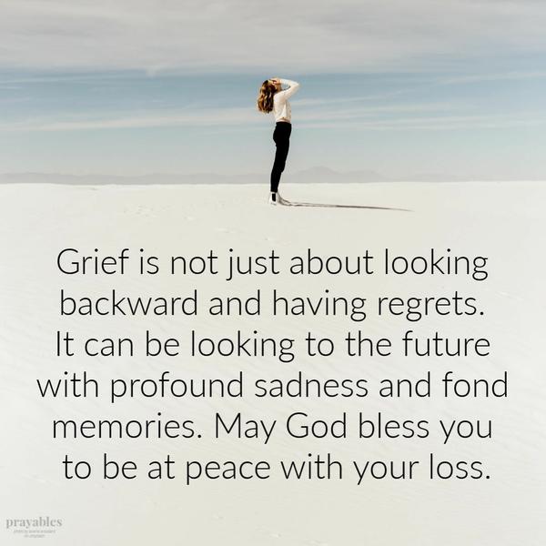 Grief is not just about looking backward and having regrets. It can be looking to the future with profound sadness and fond
memories. May God bless you to be at peace with your loss.