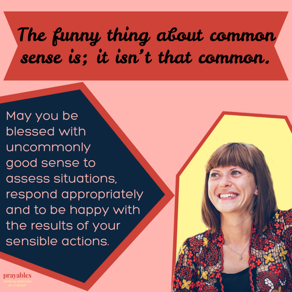 The funny thing about common sense is: it isn’t that common. May you be blessed with uncommonly good sense to assess situations, respond appropriately and to be happy with the results of your sensible actions.