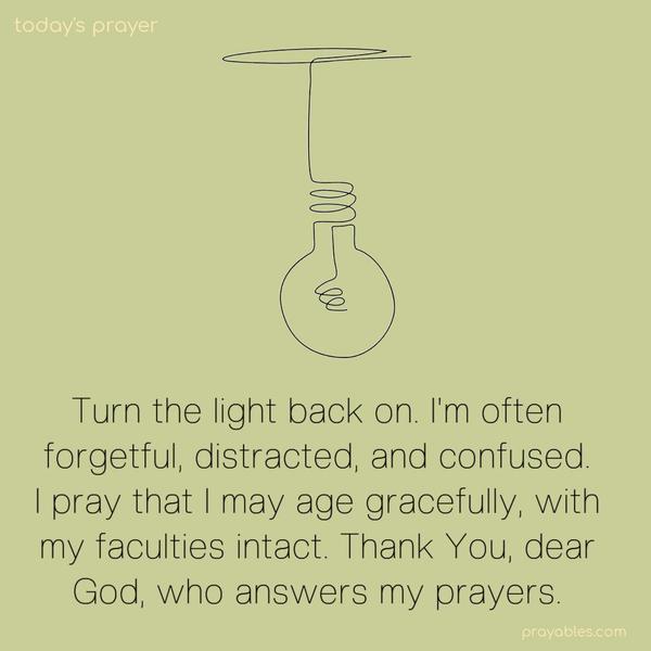 Turn the light back on. I'm often forgetful, distracted, and confused. I pray that I may age gracefully, with my faculties intact. Thank You, dear God, who answers my prayers.