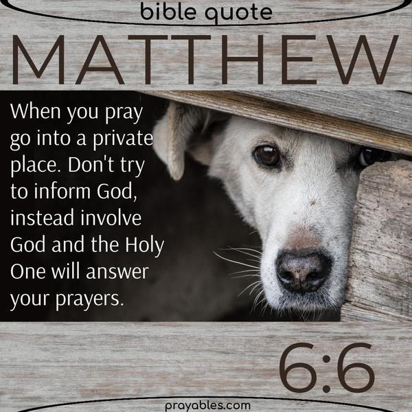 Matthew 6:6 When you pray go into a private place. Don't try to inform God, instead involve God and the Holy One will answer your prayers.