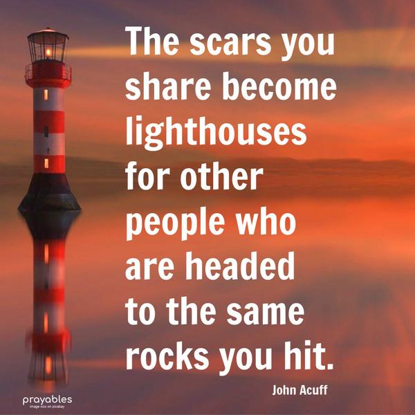 The scars you share become lighthouses for other people who are headed to the same rocks you hit. John Acuff