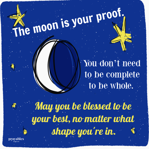 The moon is your proof. You don’t need to be complete to be whole. May you be blessed to be your best no matter what shape you’re in.