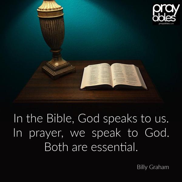 In the Bible, God speaks to us. In prayer, we speak to God. Both are essential. Billy Graham