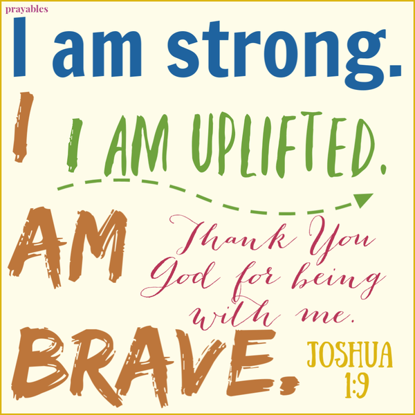 Joshua 1:9 I am strong. I am brave. I am uplifted. Thank You God for being with me.