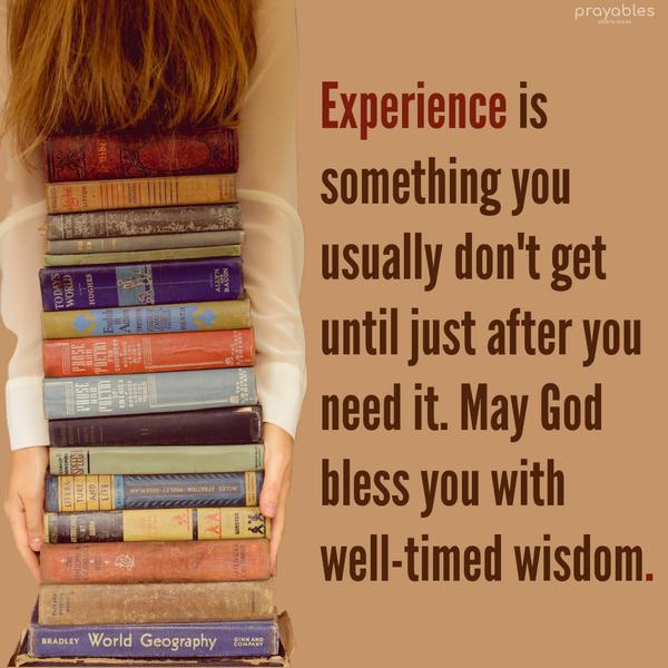 Experience is something you usually don’t get until just after you need it. May God bless you with well-timed wisdom.