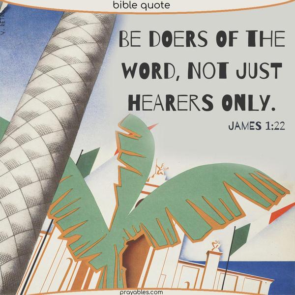 James 1:22 Be doers of the Word, not just hearers only.