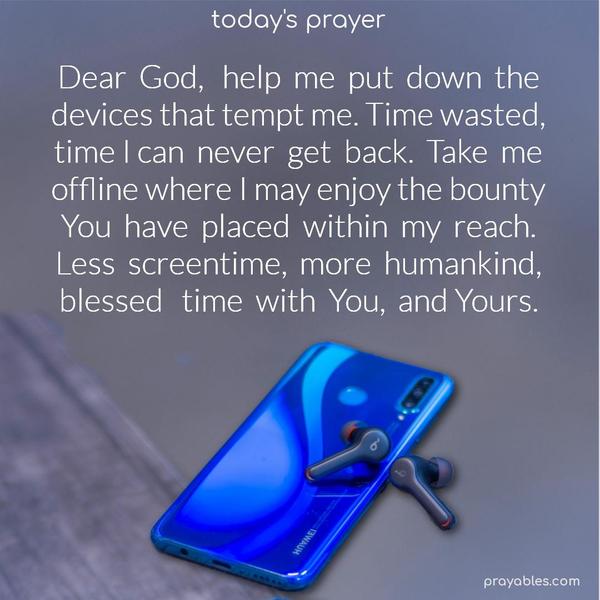 Dear God, help me put down the devices that tempt me. Time wasted, time I can never get back. Take me offline, where I may enjoy the bounty you have placed within my reach: less screentime, more humankind, blessed time with You, and Yours.