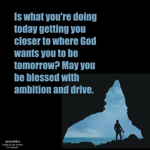 Is what you’re doing today getting you closer to where God wants you to be tomorrow? May you be blessed with ambition and drive.