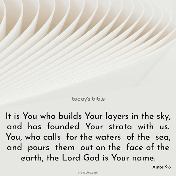 It is You who builds Your layers in the sky, and has founded Your strata with us. You, who calls for the waters of the sea, and pours them out on the face of the earth, the Lord God is Your name. Amos 9:6