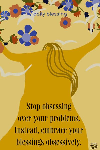 Stop obsessing over your problems. Instead, embrace your blessings obsessively.