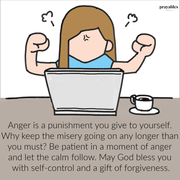 Anger is a punishment you give to yourself. Why keep the misery going on any longer than you must? Be patient in a moment of anger and let the calm follow. May God bless you with self-control and the gift of forgiveness.