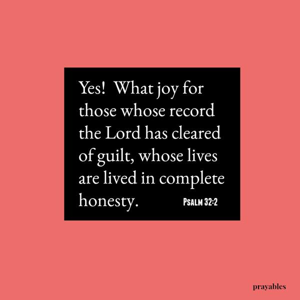 Psalm 32:2 Yes! What joy for those whose record the Lord has cleared of guilt, whose lives are lived in complete honesty.