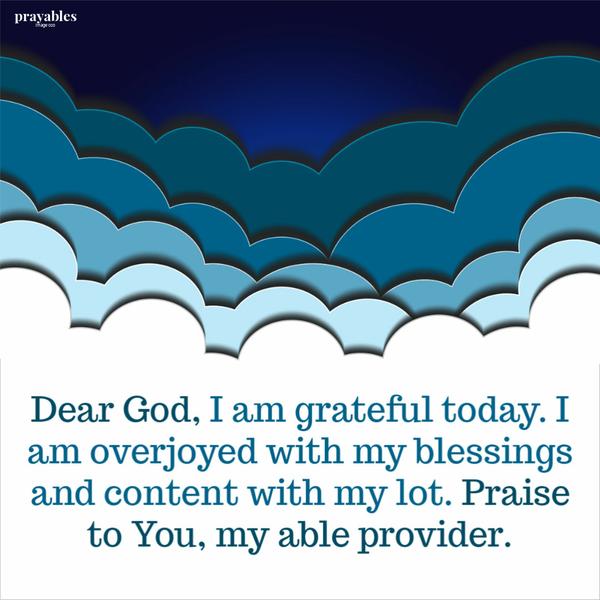 Dear God, I am grateful today. I am overjoyed with my blessings and content with my lot. Praise to You, my able provider.