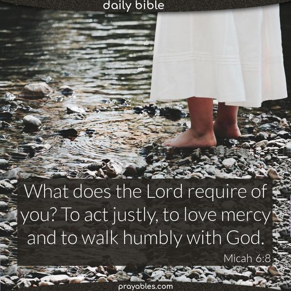Micah 6:8 What does the Lord require of you? To act justly and to love mercy, and to walk humbly with your God.