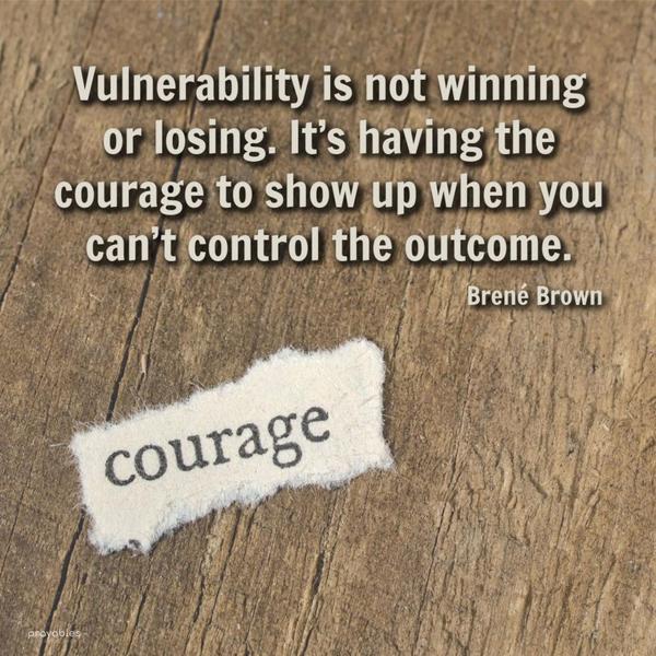 Vulnerability is not winning or losing. It’s having the courage to show up when you can’t control the outcome. Brené Brown