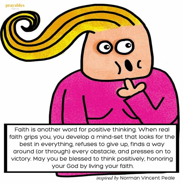 Faith is another word for positive thinking. When real faith grips you, you develop a mind-set that looks for the best in everything, refuses to give up, finds a way around (or through) every obstacle, and presses on to victory. May you
be blessed to think positively, honoring your God by living your faith. – Norman Vincent Peale