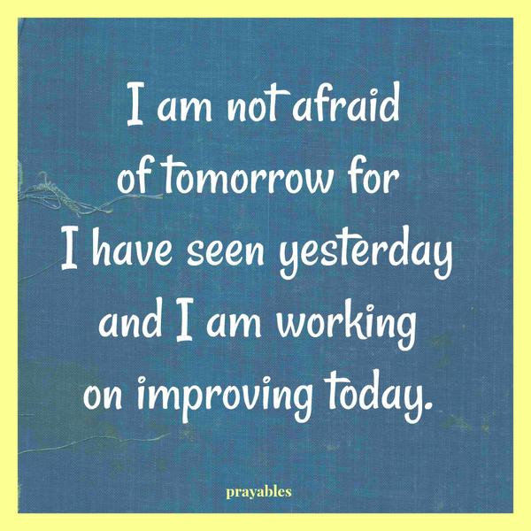 I am not afraid of tomorrow for I have seen yesterday and I am working on improving today.