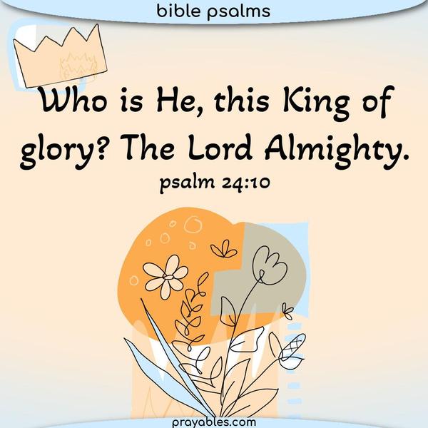 Psalm 24:10 Who is He, this King of glory? The Lord Almighty. He is the King of glory. Selah!