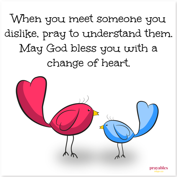 When you meet someone you dislike, pray to understand them. May God bless you with a change of heart.