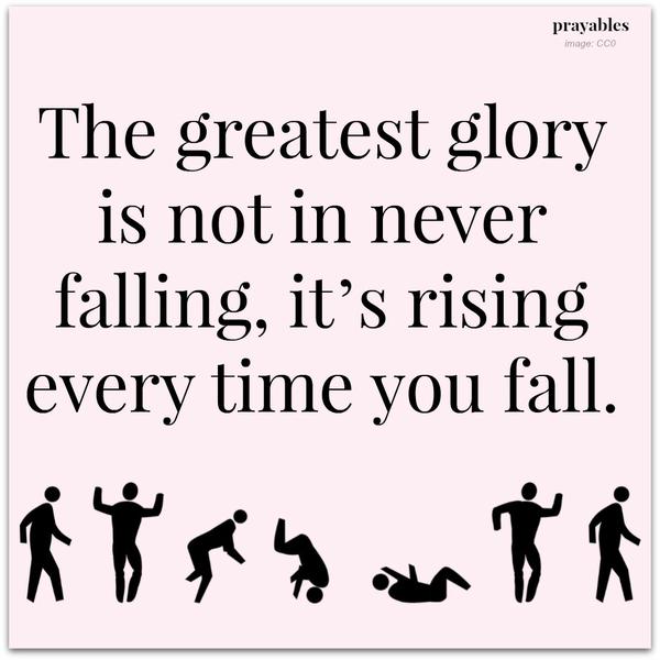 The greatest glory is not in never falling, it’s rising every time you fall.