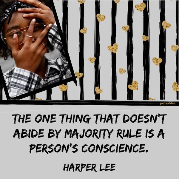 The one thing that doesn’t abide by majority rule is a person’s conscience. Harper Lee