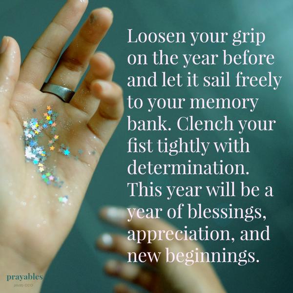 Year of Blessings Loosen your grip on the year before and let it sail freely to your memory bank. Clench your fist tightly with determination. This year will be a year of blessings, appreciation, and new beginnings.