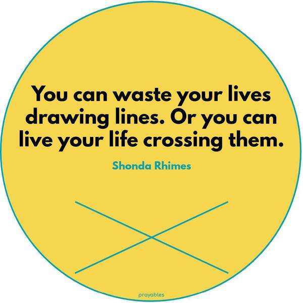 You can waste your lives drawing lines. Or you can live your life crossing them. Shonda Rhimes