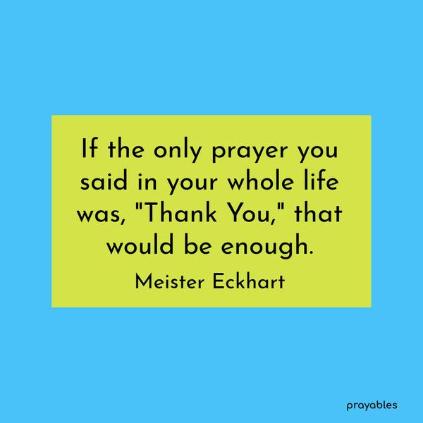 If the only prayer you said in your whole life was, “Thank You,” that would be enough. Meister Eckhart