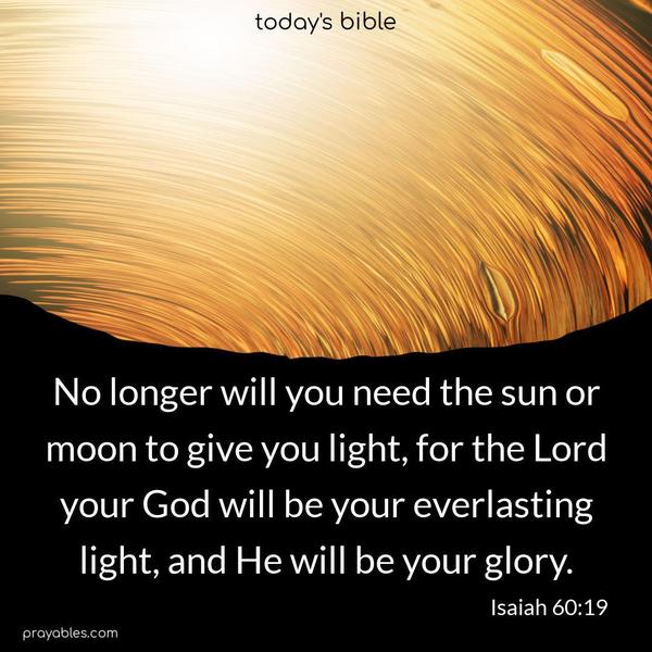 No longer will you need the sun or moon to give you light, for the Lord your God will be your everlasting light, and He will be your glory. Isaiah 60:19