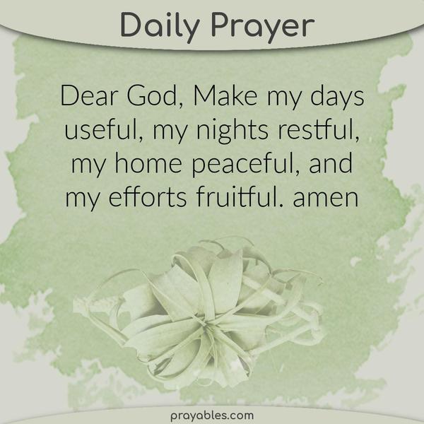 Dear God, Make my days useful, my nights restful, my home peaceful, and my efforts fruitful. amen