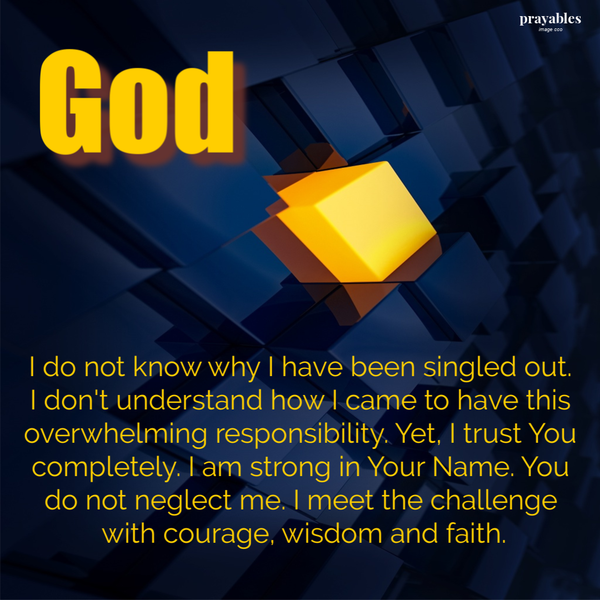 God, I do not know why I have been singled out. I don’t understand how I came to have this overwhelming responsibility. Yet, I trust You completely. I am strong in Your Name. You do not neglect me. I meet the challenge with courage, wisdom
and faith.