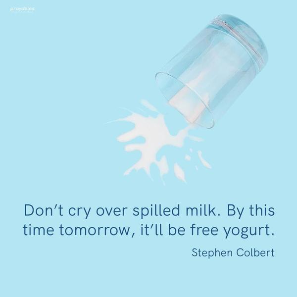 Don’t cry over spilled milk. By this time tomorrow, it’ll be free yogurt. Stephen Colbert