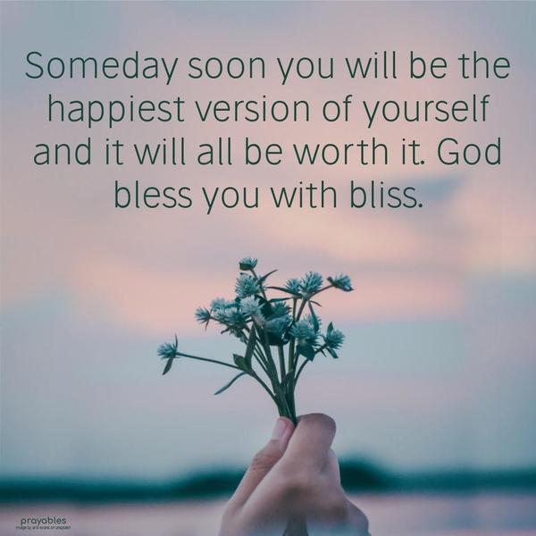 Someday soon, you will be the happiest version of yourself, and it will all be worth it. God bless you with bliss