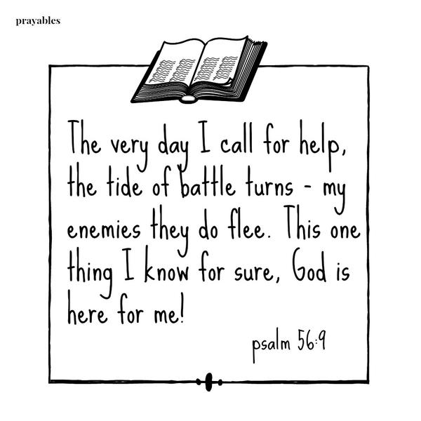 psalm 56:9 The very day I call for help, the tide of battle turns - my enemies they do flee. This one thing I know for sure, God is here for me!