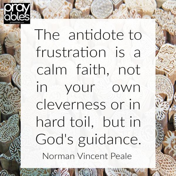 The antidote to frustration is a calm faith, not in your own cleverness or in hard toil, but in God’s guidance. Norman Vincent Peale